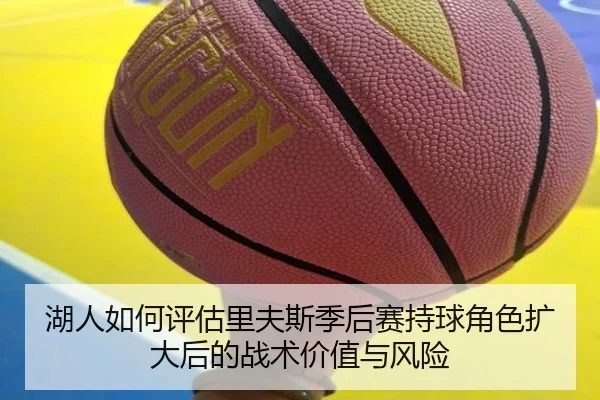 湖人如何评估里夫斯季后赛持球角色扩大后的战术价值与风险