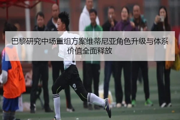 巴黎研究中场重组方案维蒂尼亚角色升级与体系价值全面释放