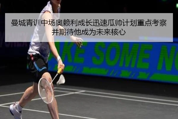 曼城青训中场奥赖利成长迅速瓜帅计划重点考察并期待他成为未来核心