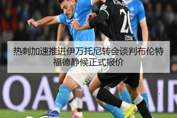 热刺加速推进伊万托尼转会谈判布伦特福德静候正式报价